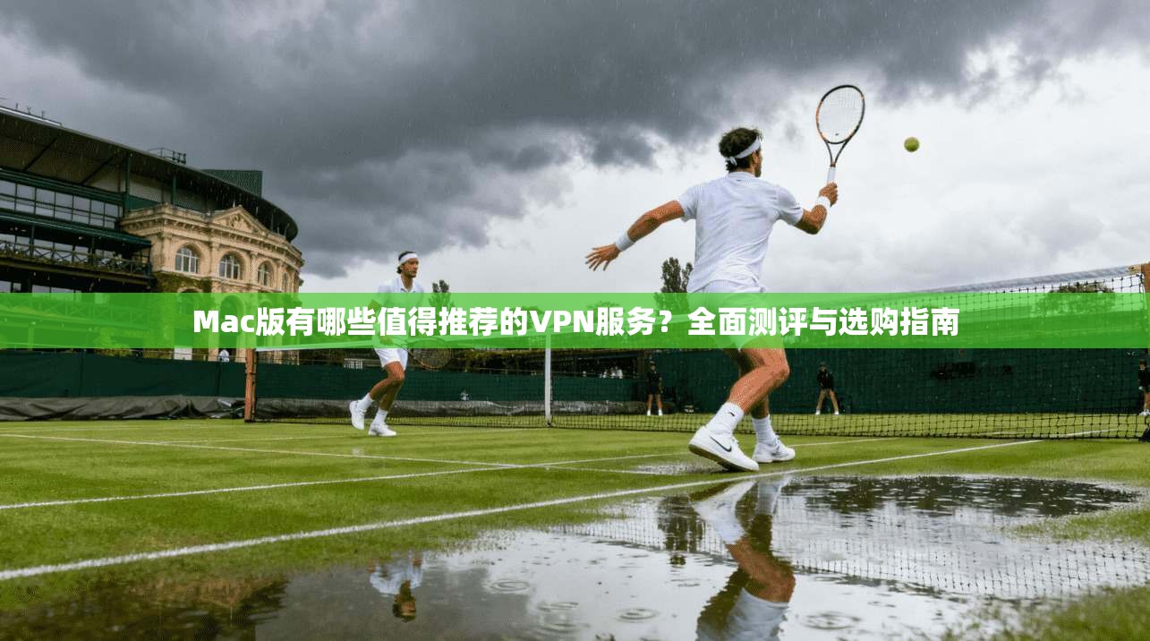 Mac版有哪些值得推荐的VPN服务？全面测评与选购指南