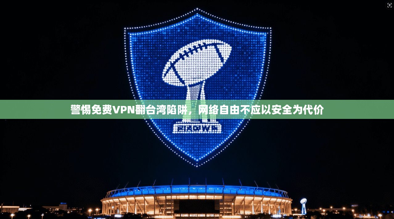 警惕免费VPN翻台湾陷阱，网络自由不应以安全为代价