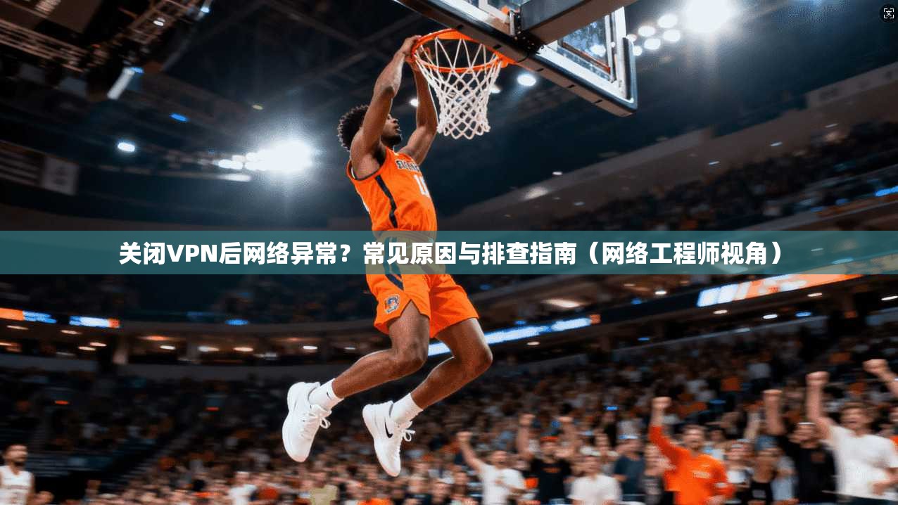 关闭VPN后网络异常？常见原因与排查指南（网络工程师视角）