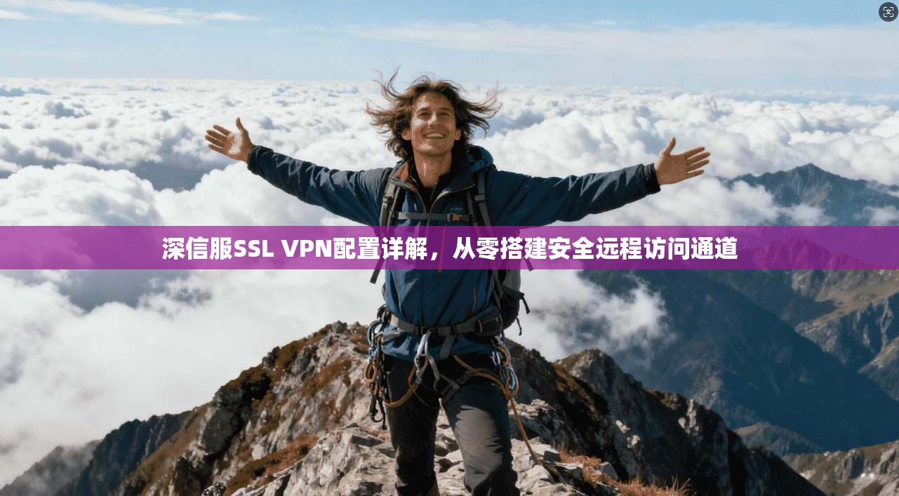深信服SSL VPN配置详解，从零搭建安全远程访问通道
