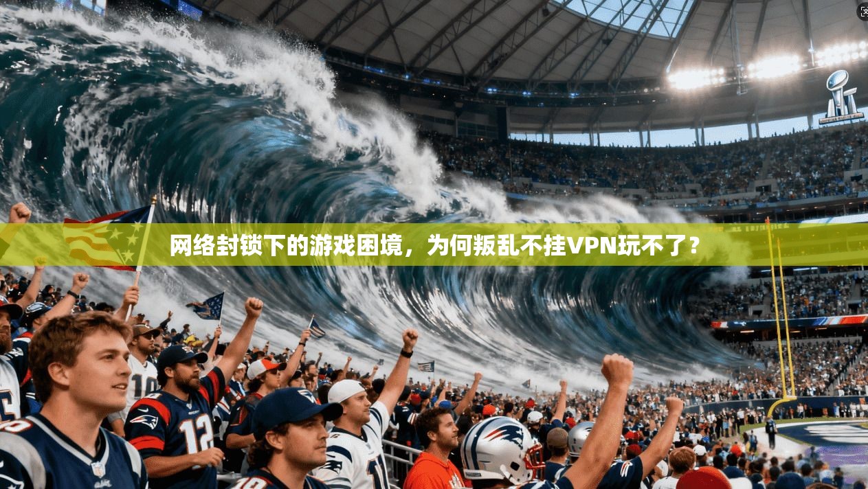 网络封锁下的游戏困境，为何叛乱不挂VPN玩不了？