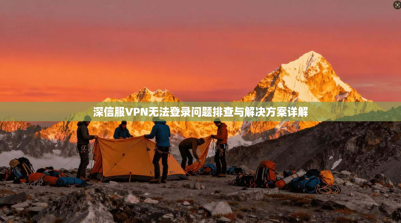 深信服VPN无法登录问题排查与解决方案详解