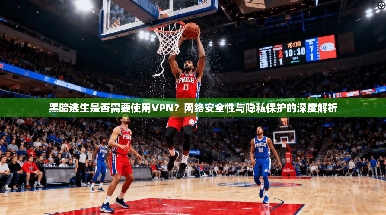 黑暗逃生是否需要使用VPN？网络安全性与隐私保护的深度解析