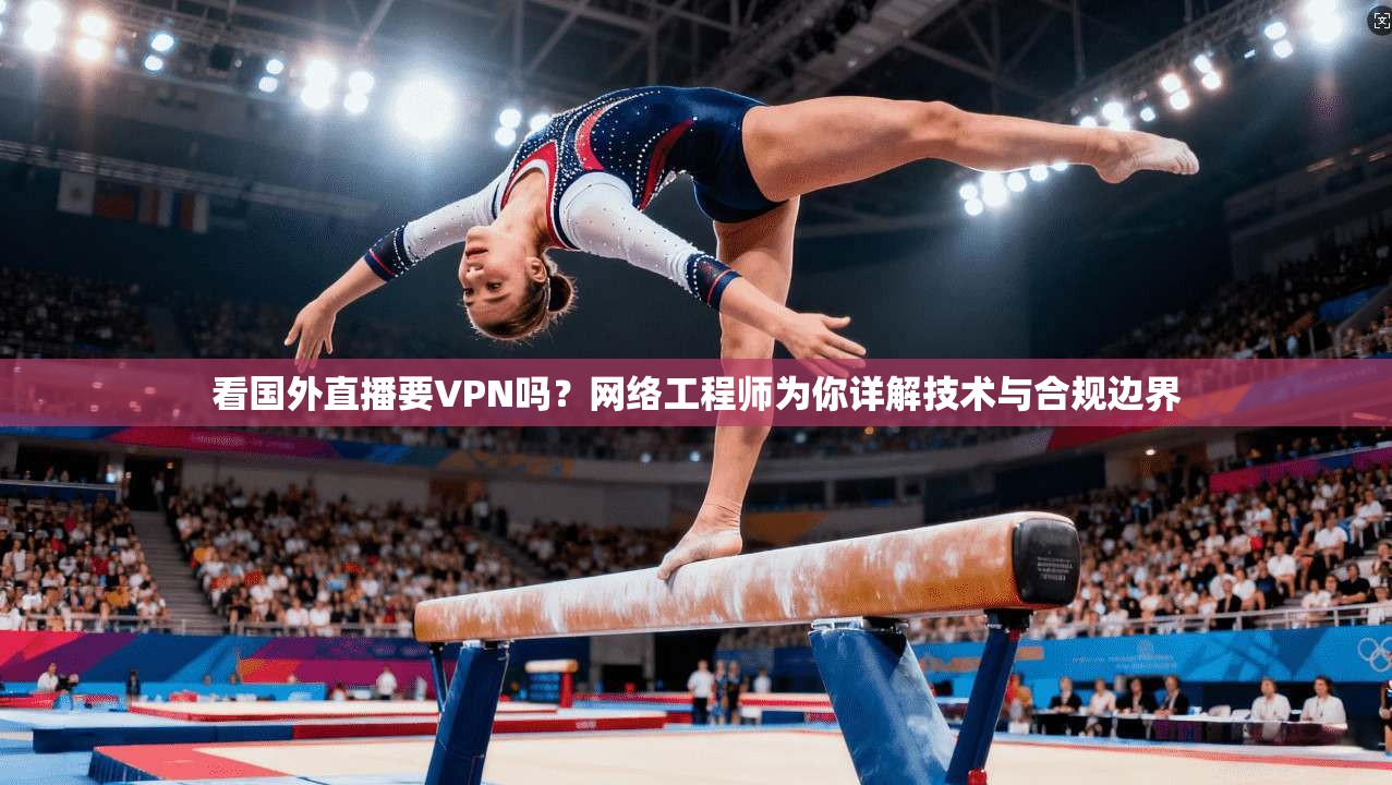 看国外直播要VPN吗？网络工程师为你详解技术与合规边界