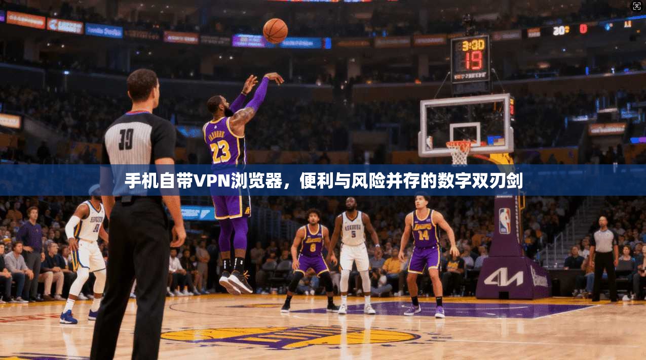 手机自带VPN浏览器，便利与风险并存的数字双刃剑