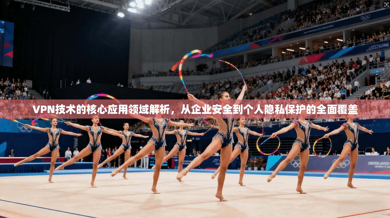 VPN技术的核心应用领域解析，从企业安全到个人隐私保护的全面覆盖