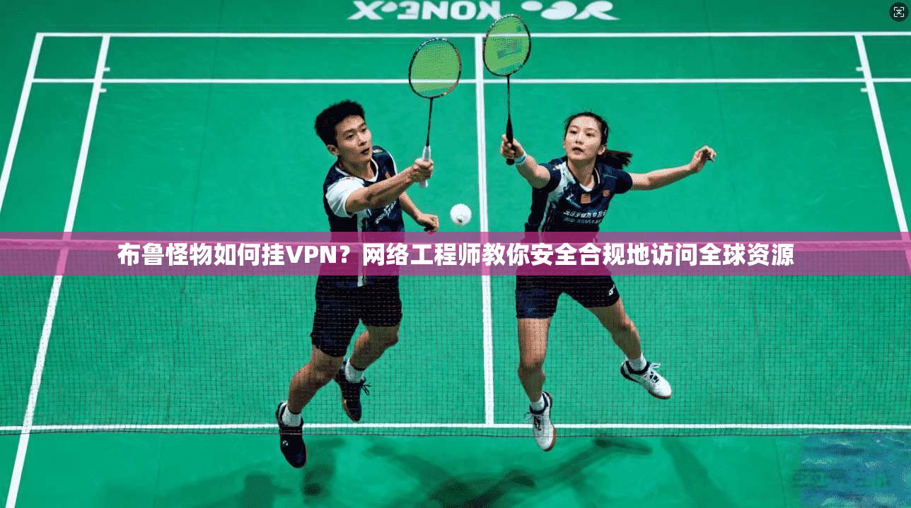 布鲁怪物如何挂VPN？网络工程师教你安全合规地访问全球资源
