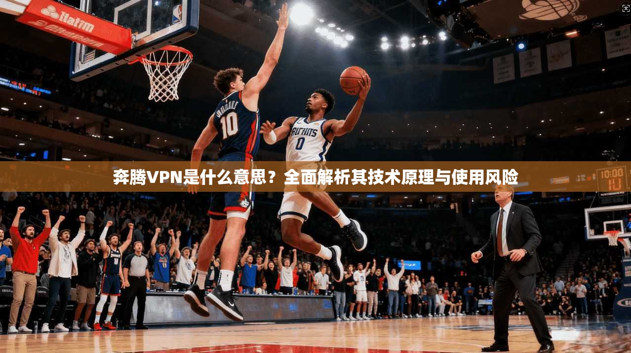 奔腾VPN是什么意思？全面解析其技术原理与使用风险