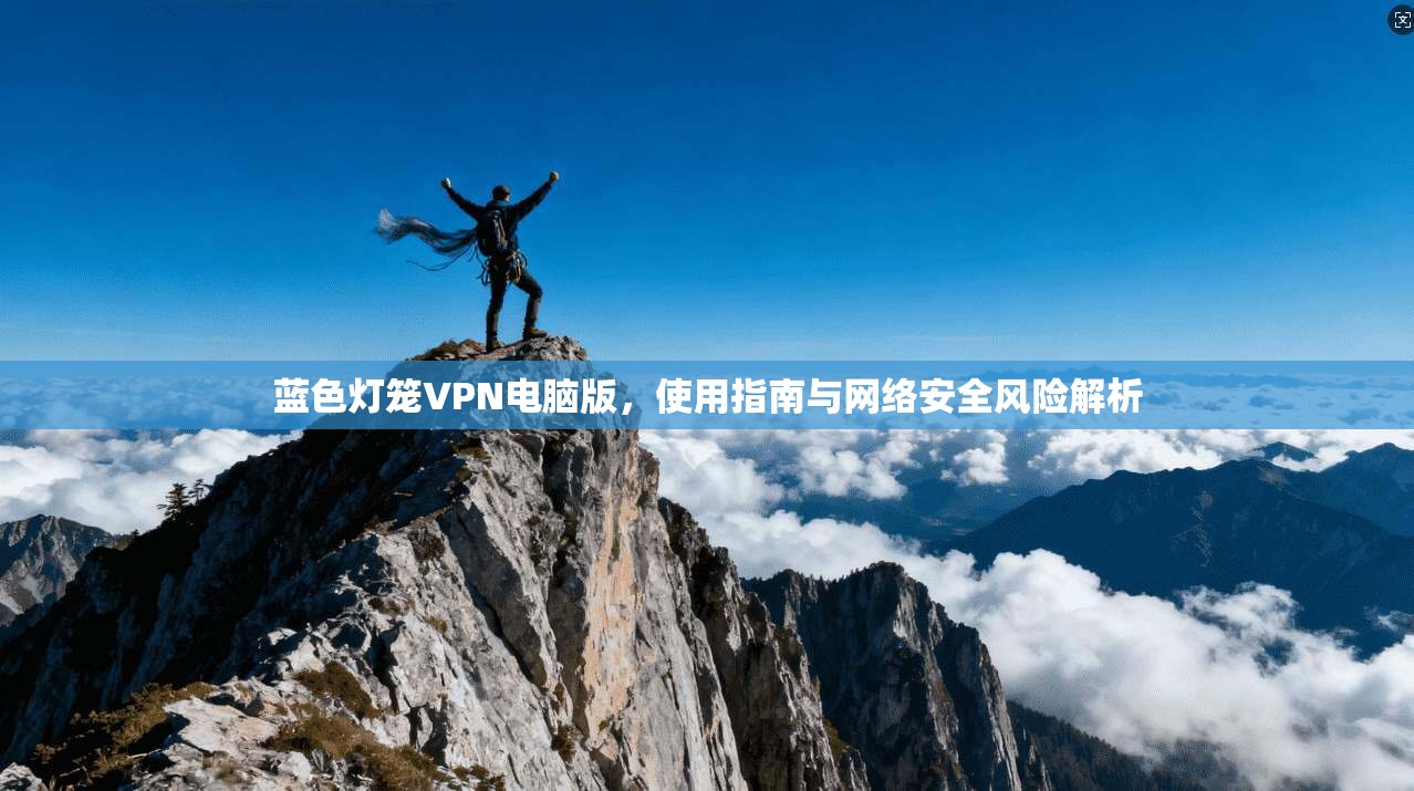 蓝色灯笼VPN电脑版，使用指南与网络安全风险解析