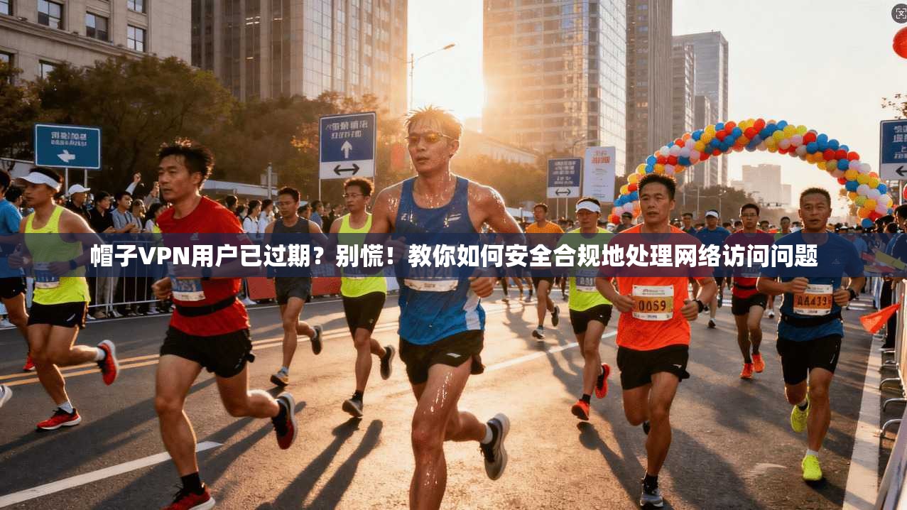 帽子VPN用户已过期？别慌！教你如何安全合规地处理网络访问问题