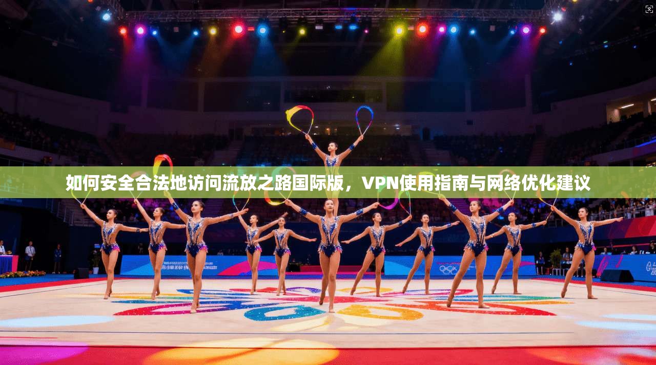 如何安全合法地访问流放之路国际版，VPN使用指南与网络优化建议