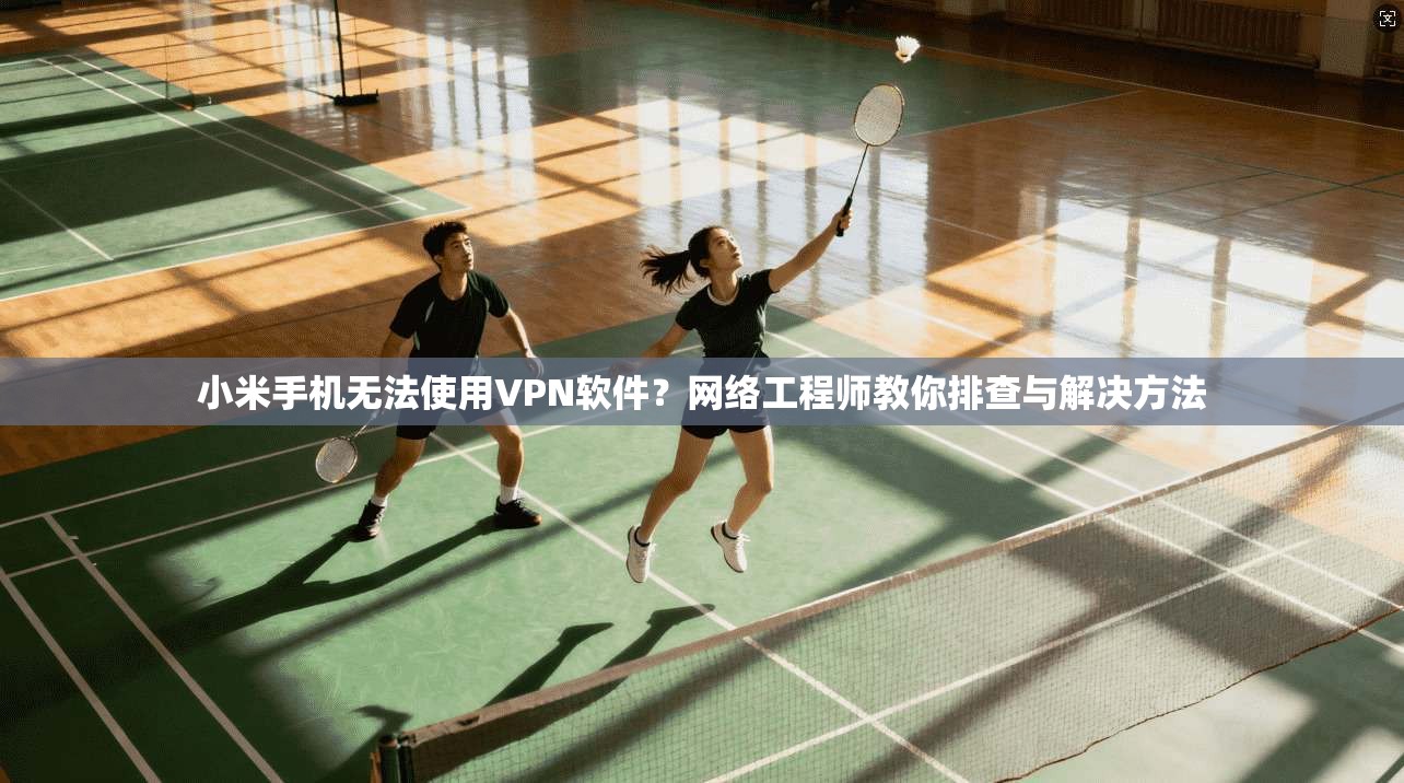 小米手机无法使用VPN软件？网络工程师教你排查与解决方法