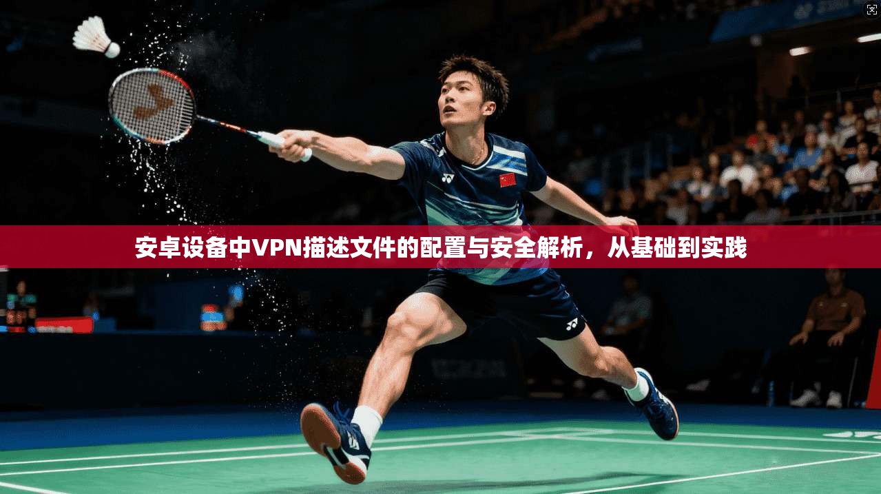 安卓设备中VPN描述文件的配置与安全解析，从基础到实践