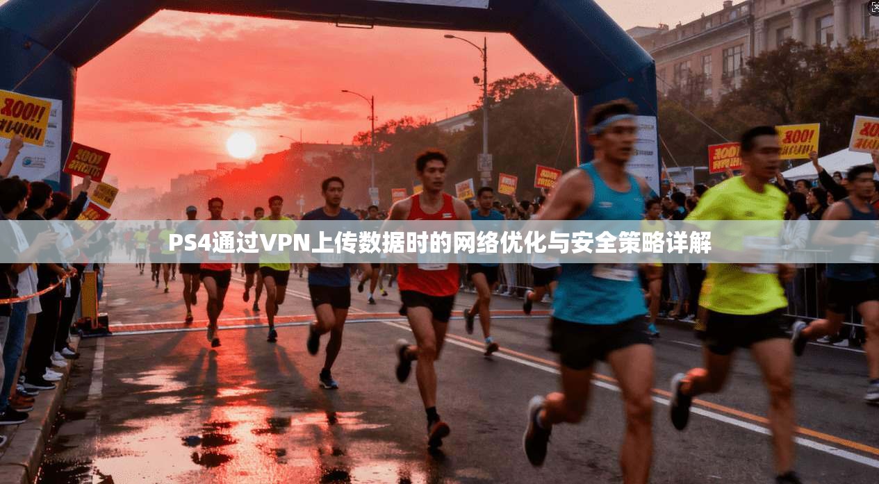 PS4通过VPN上传数据时的网络优化与安全策略详解