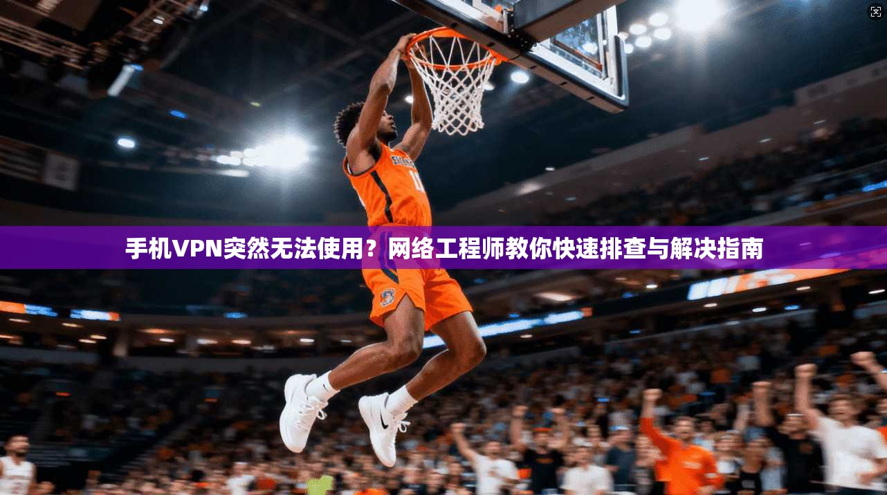 手机VPN突然无法使用？网络工程师教你快速排查与解决指南