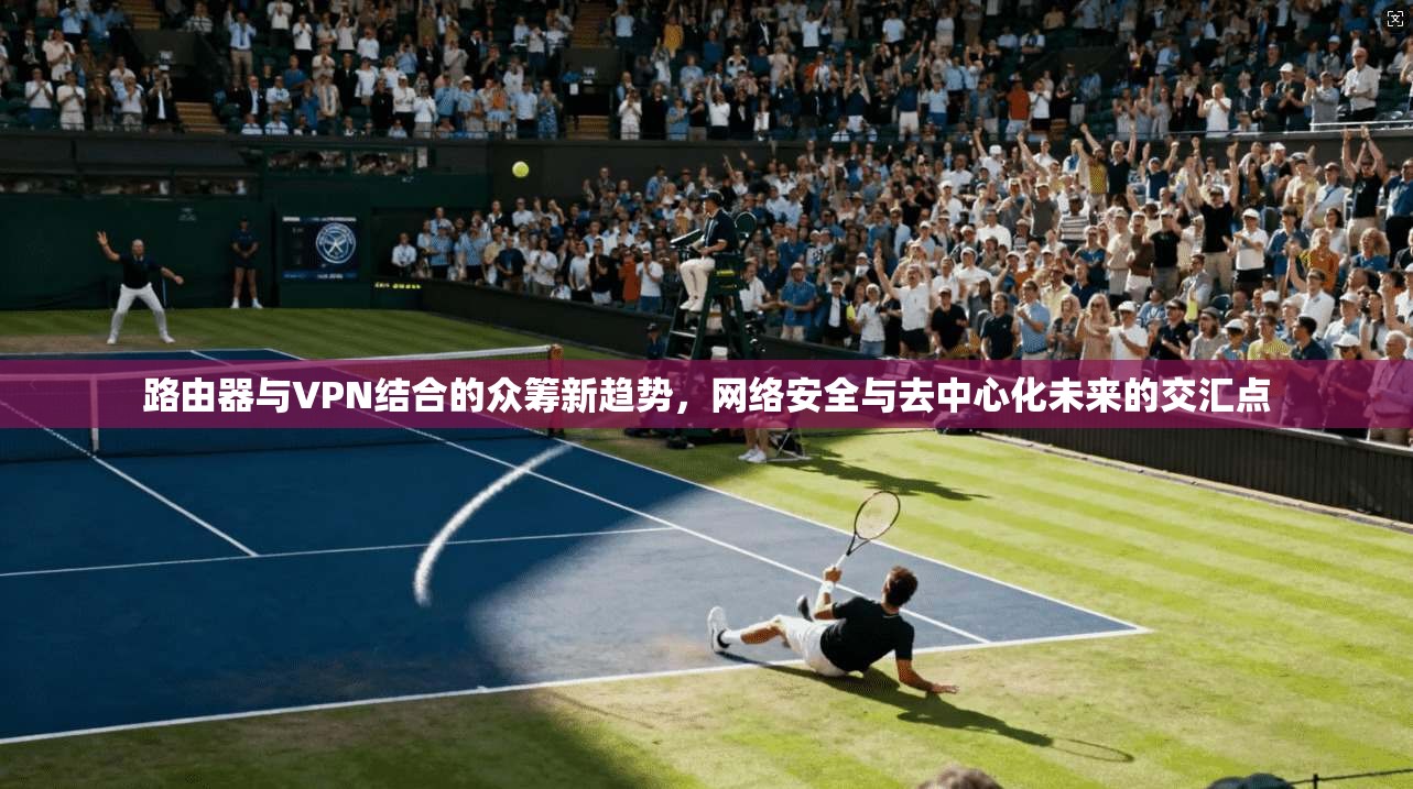 路由器与VPN结合的众筹新趋势，网络安全与去中心化未来的交汇点