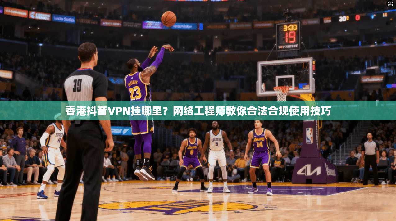 香港抖音VPN挂哪里?网络工程师教你合法合规使用技巧