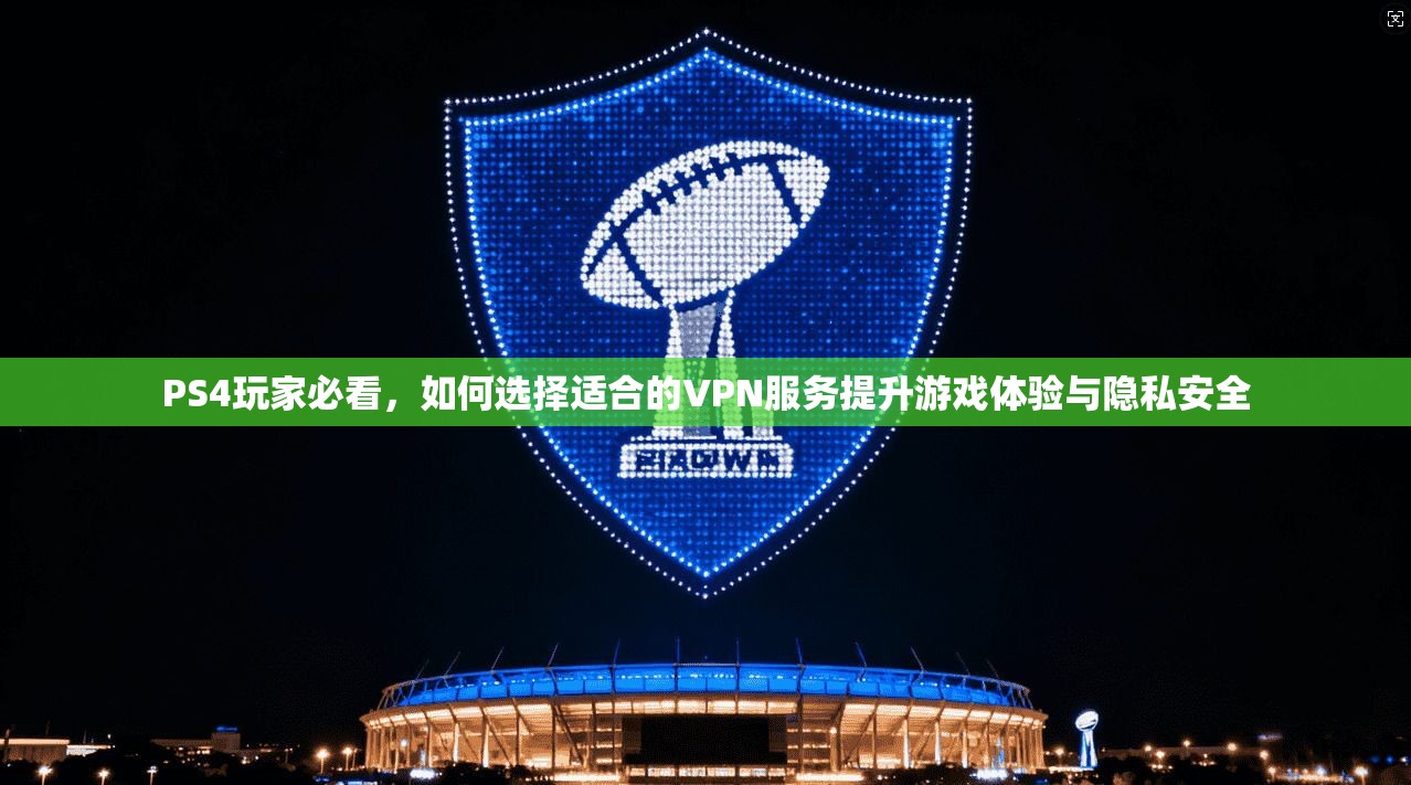 PS4玩家必看，如何选择适合的VPN服务提升游戏体验与隐私安全