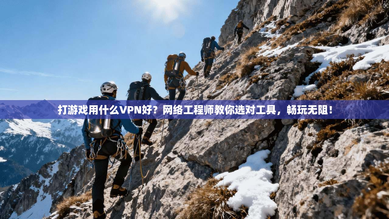 打游戏用什么VPN好？网络工程师教你选对工具，畅玩无阻！