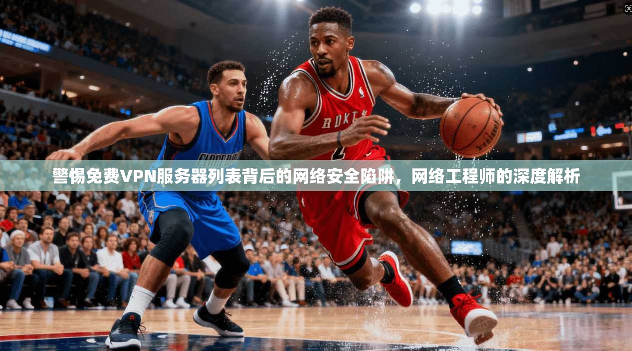 警惕免费VPN服务器列表背后的网络安全陷阱，网络工程师的深度解析
