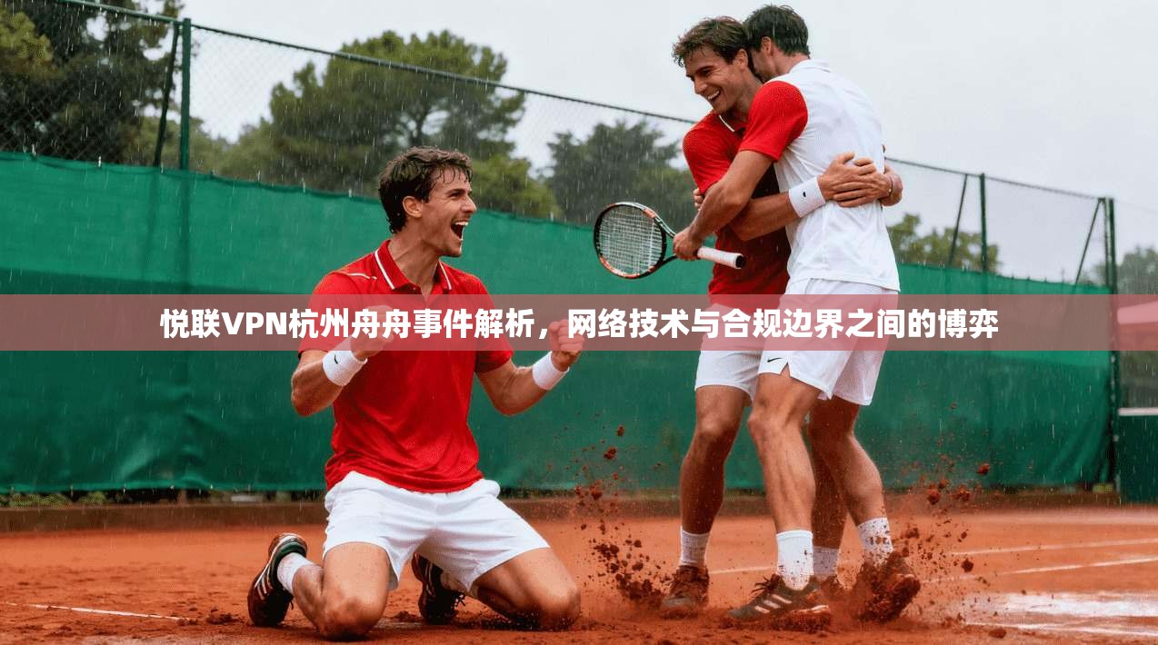悦联VPN杭州舟舟事件解析，网络技术与合规边界之间的博弈