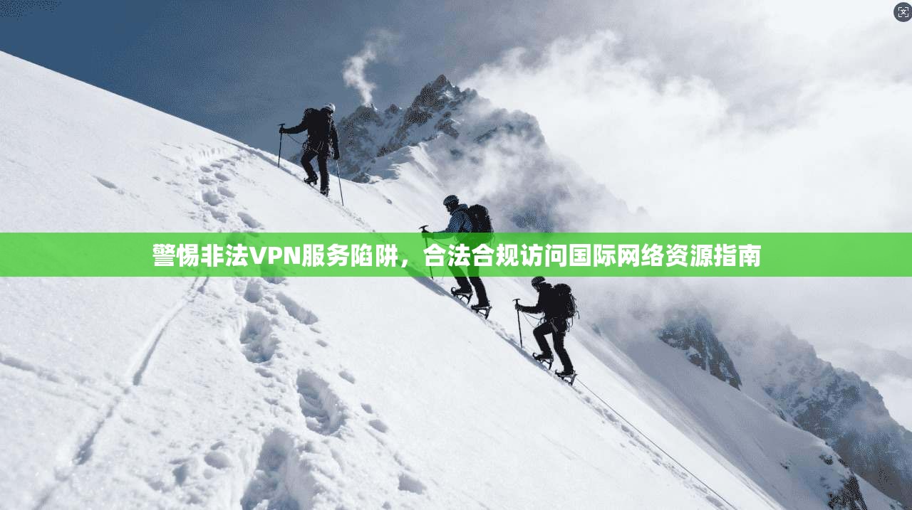 警惕非法VPN服务陷阱，合法合规访问国际网络资源指南
