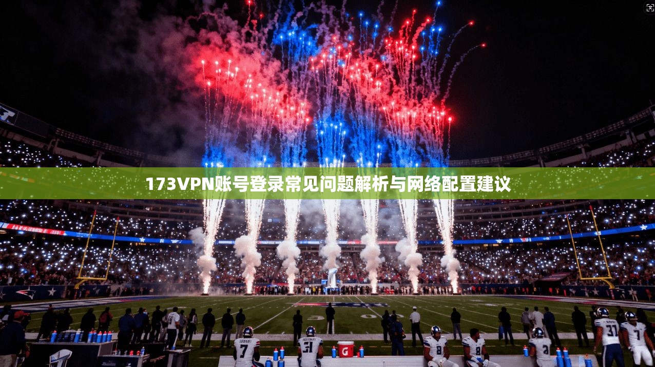 173VPN账号登录常见问题解析与网络配置建议  第1张
