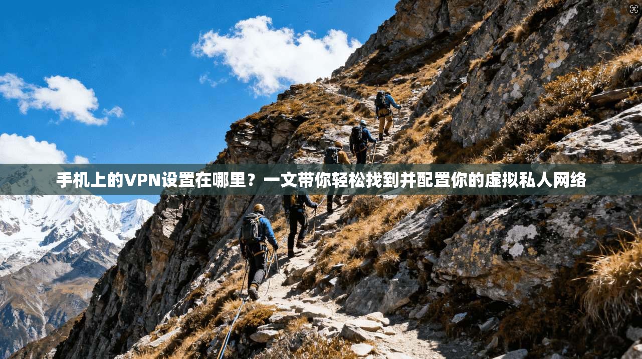手机上的VPN设置在哪里？一文带你轻松找到并配置你的虚拟私人网络