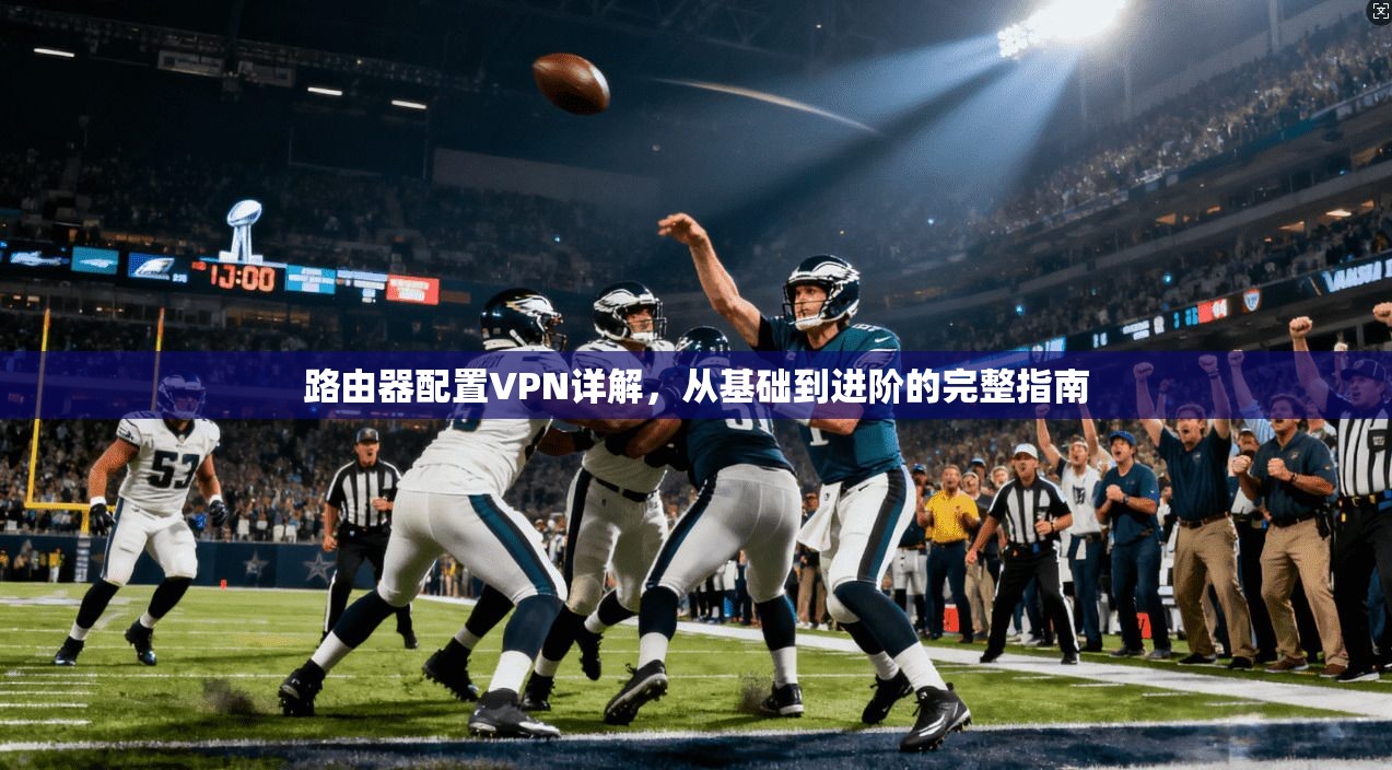 路由器配置VPN详解,从基础到进阶的完整指南