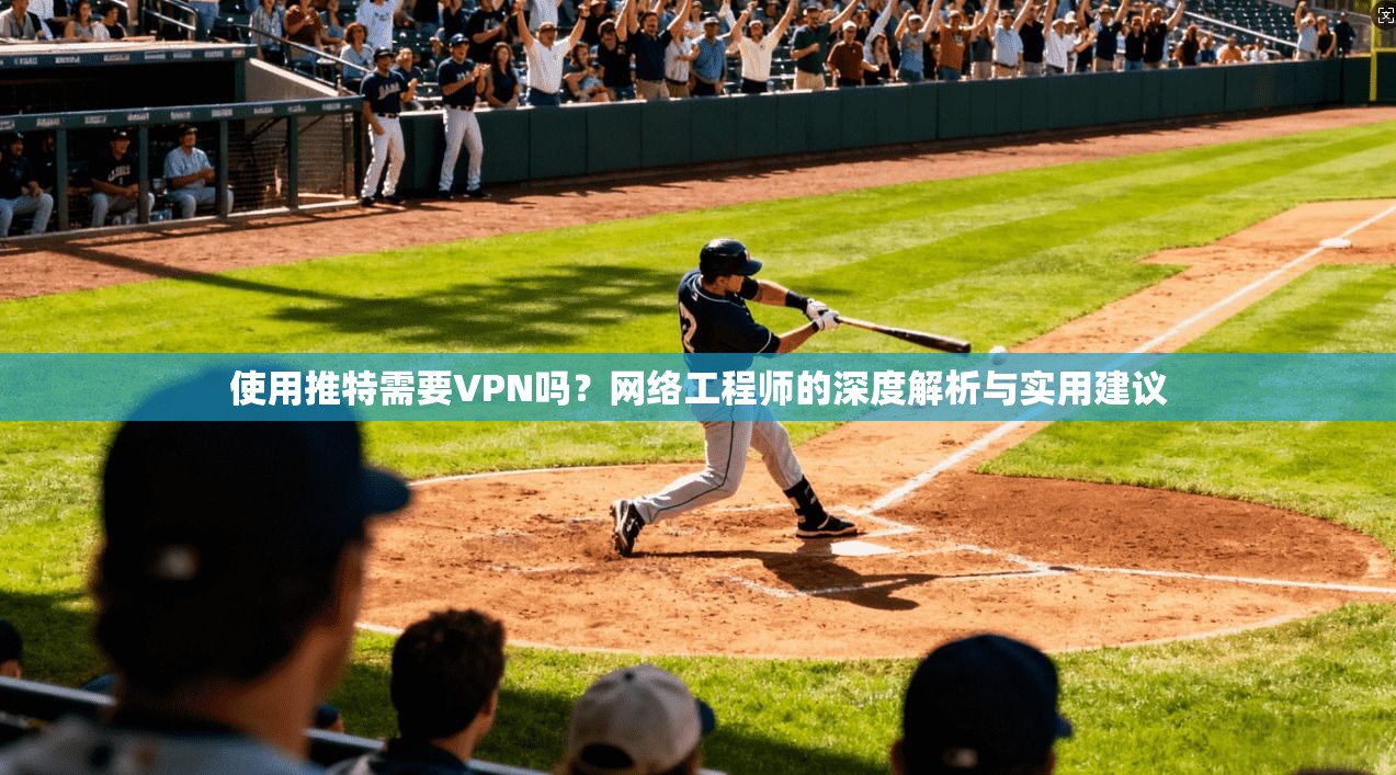 使用推特需要VPN吗？网络工程师的深度解析与实用建议