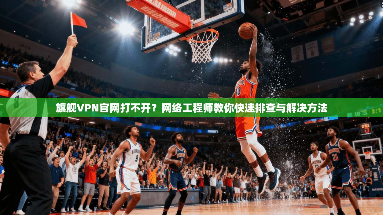 旗舰VPN官网打不开？网络工程师教你快速排查与解决方法