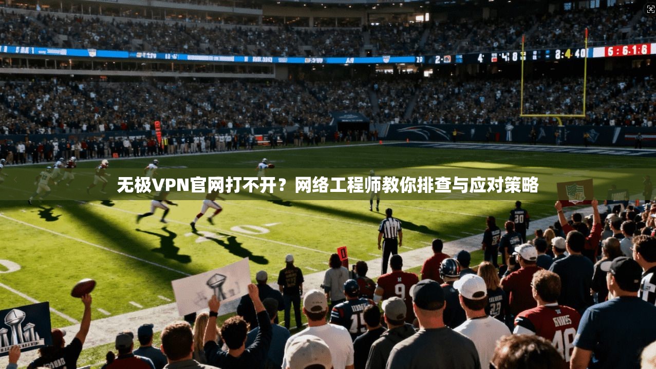 无极VPN官网打不开？网络工程师教你排查与应对策略