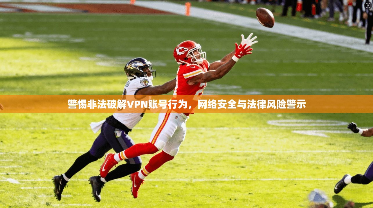 警惕非法破解VPN账号行为，网络安全与法律风险警示