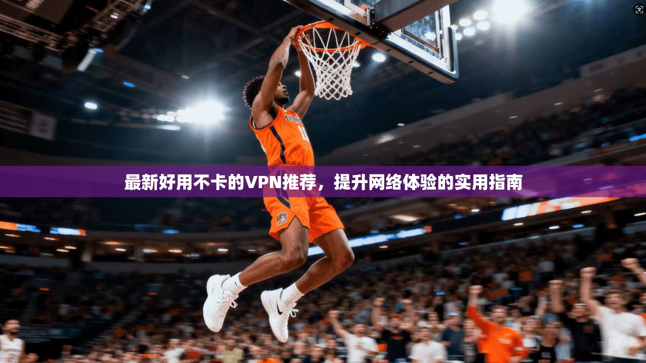最新好用不卡的VPN推荐，提升网络体验的实用指南