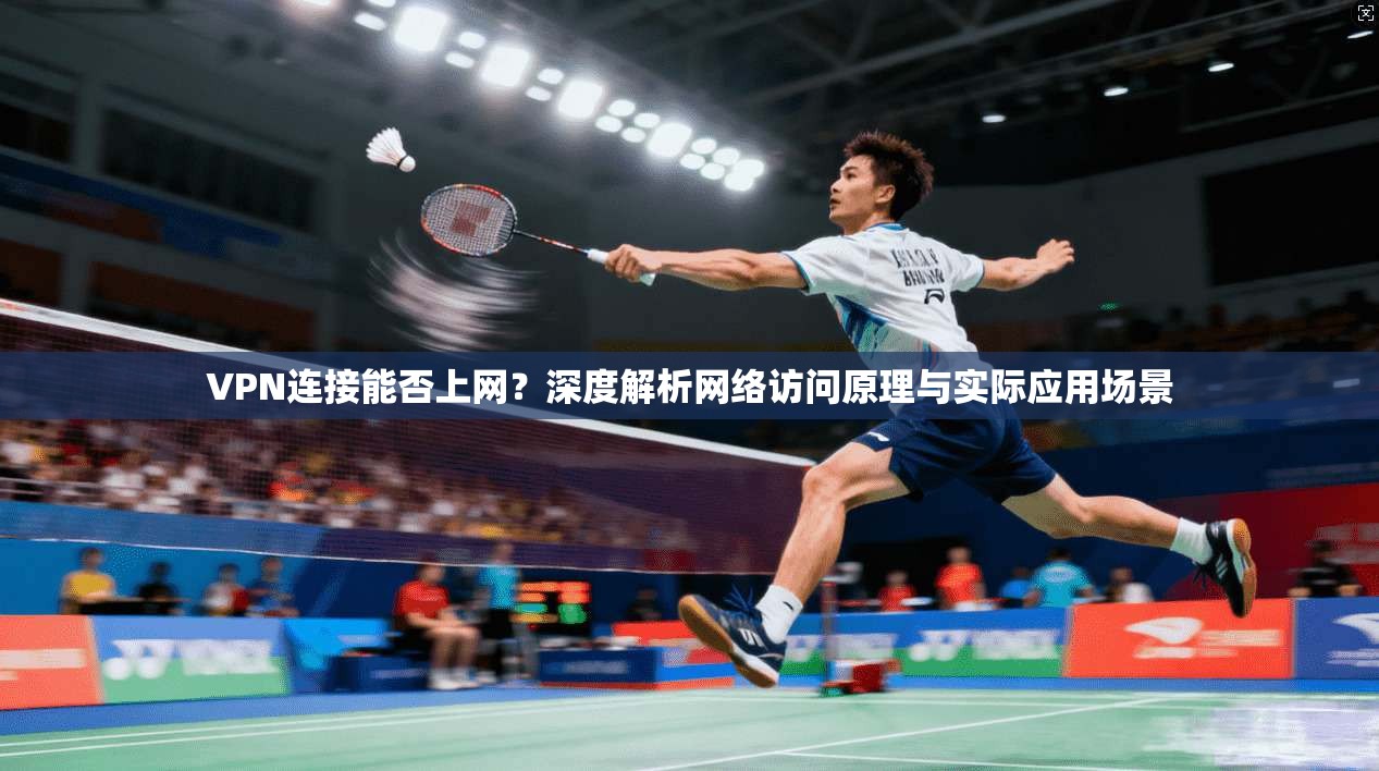 VPN连接能否上网?深度解析网络访问原理与实际应用场景