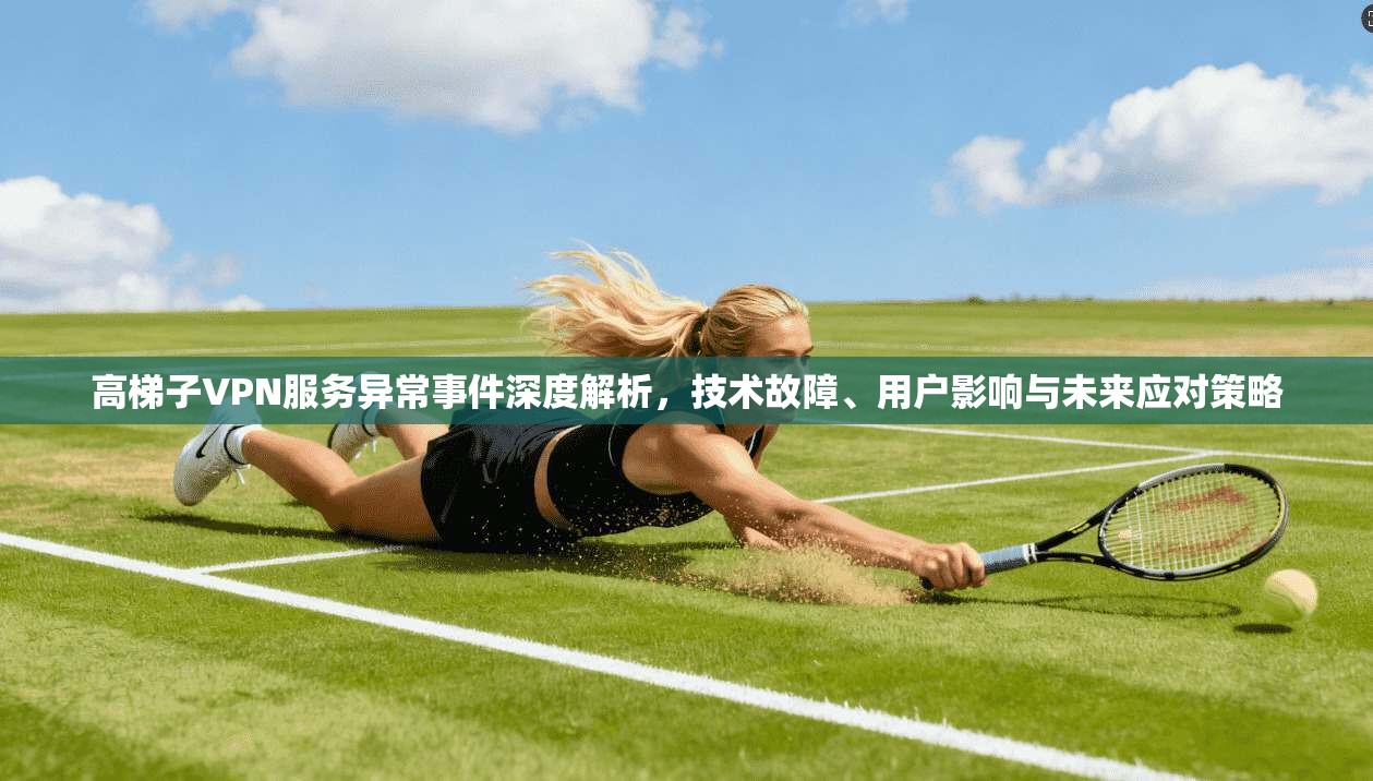 高梯子VPN服务异常事件深度解析，技术故障、用户影响与未来应对策略
