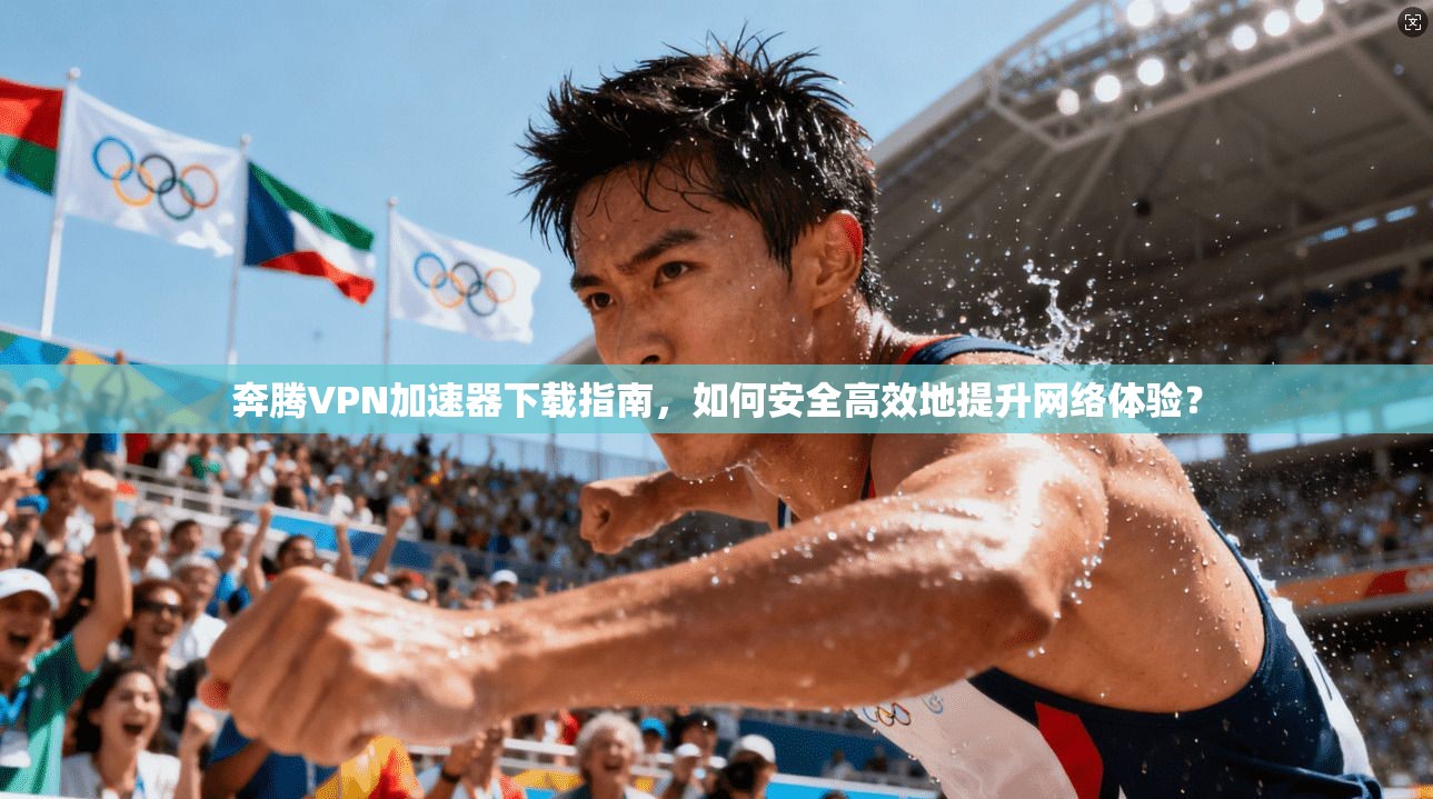 奔腾VPN加速器下载指南，如何安全高效地提升网络体验？