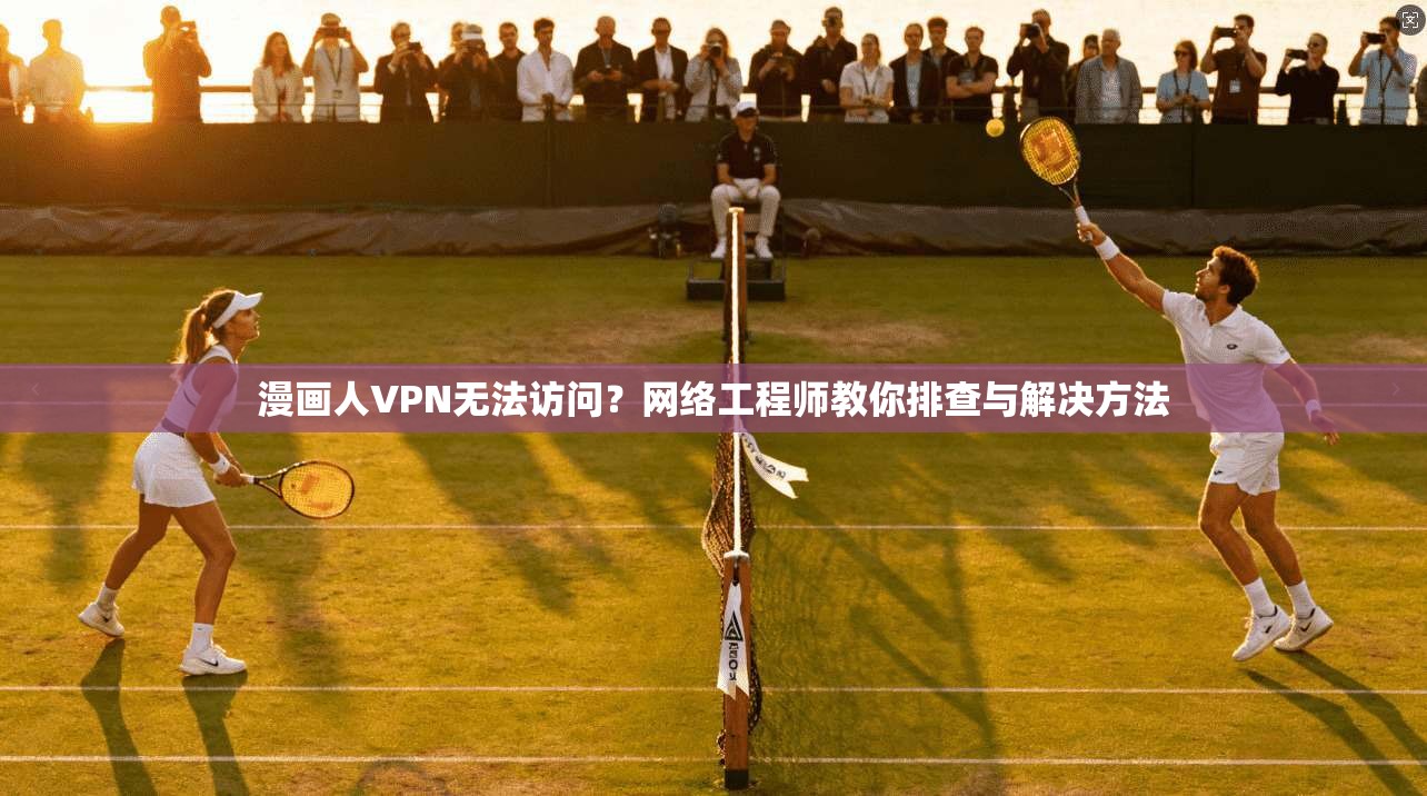 漫画人VPN无法访问?网络工程师教你排查与解决方法