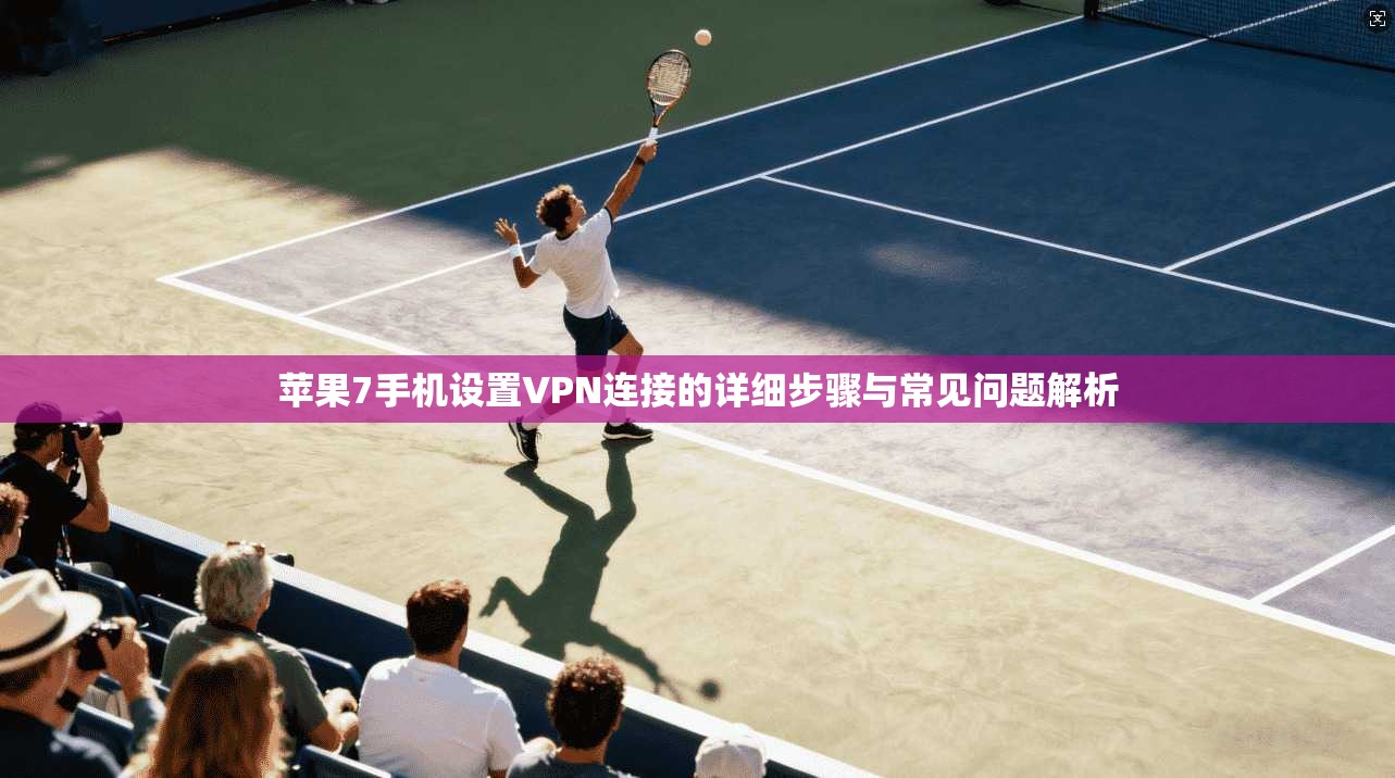 苹果7手机设置VPN连接的详细步骤与常见问题解析