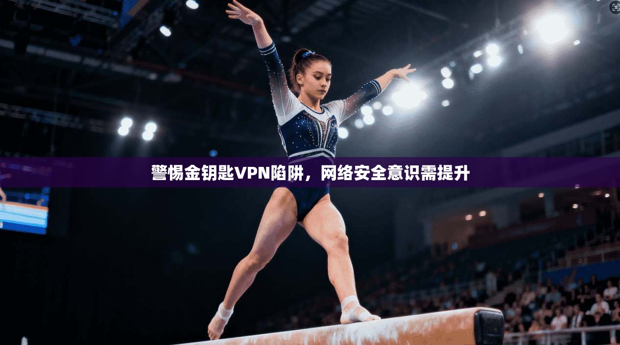 警惕金钥匙VPN陷阱，网络安全意识需提升
