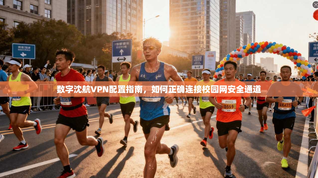 数字沈航VPN配置指南，如何正确连接校园网安全通道