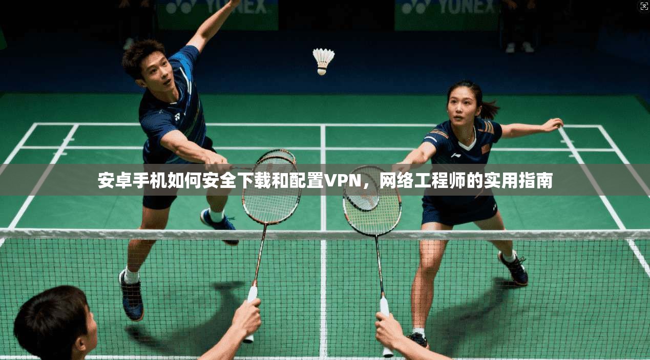 安卓手机如何安全下载和配置VPN，网络工程师的实用指南