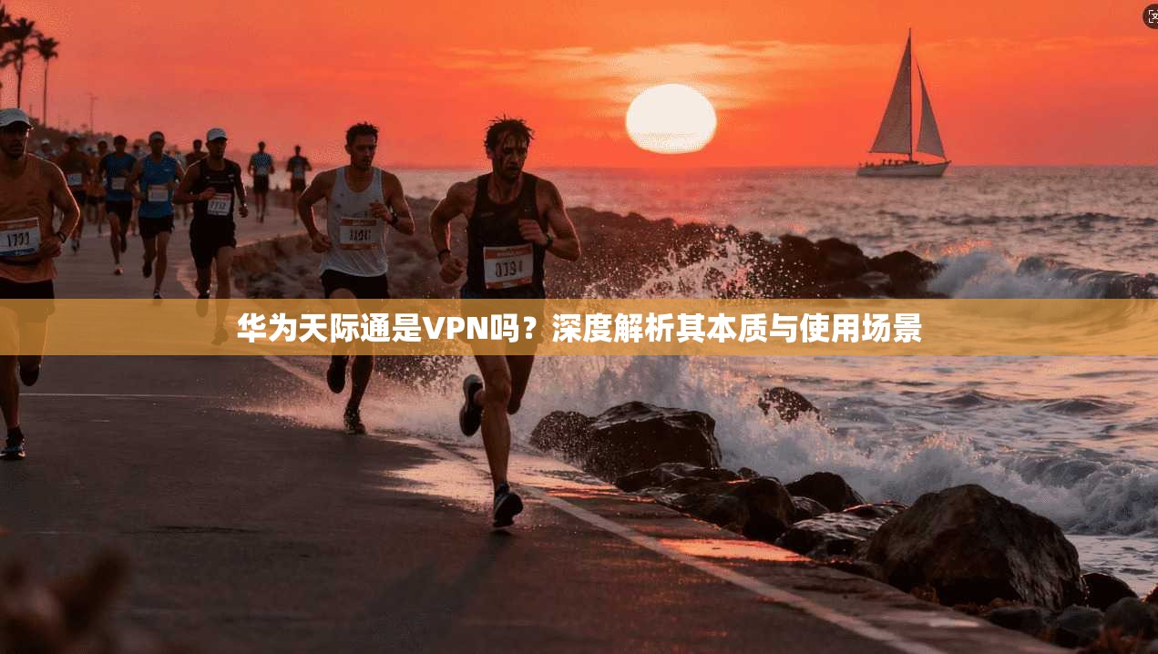 华为天际通是VPN吗？深度解析其本质与使用场景
