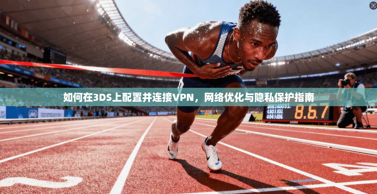 如何在3DS上配置并连接VPN，网络优化与隐私保护指南