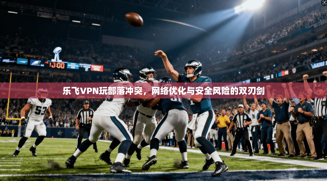乐飞VPN玩部落冲突,网络优化与安全风险的双刃剑