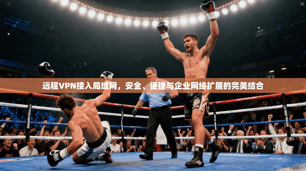 远程VPN接入局域网，安全、便捷与企业网络扩展的完美结合