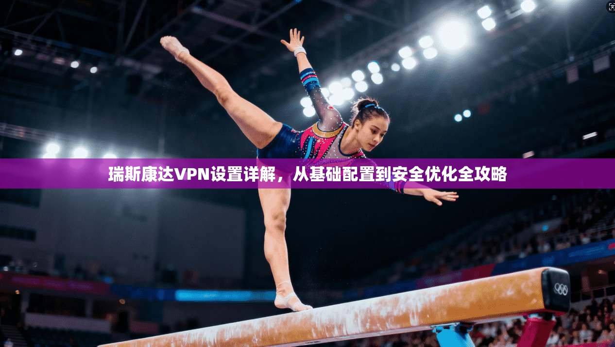 瑞斯康达VPN设置详解，从基础配置到安全优化全攻略