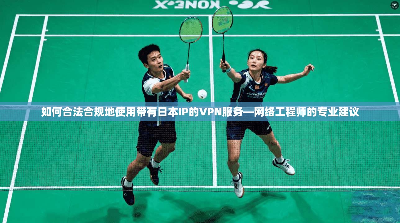 如何合法合规地使用带有日本IP的VPN服务—网络工程师的专业建议