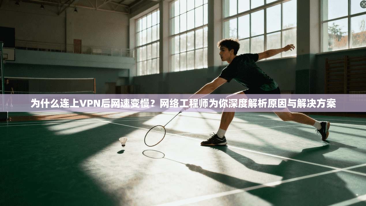 为什么连上VPN后网速变慢?网络工程师为你深度解析原因与解决方案