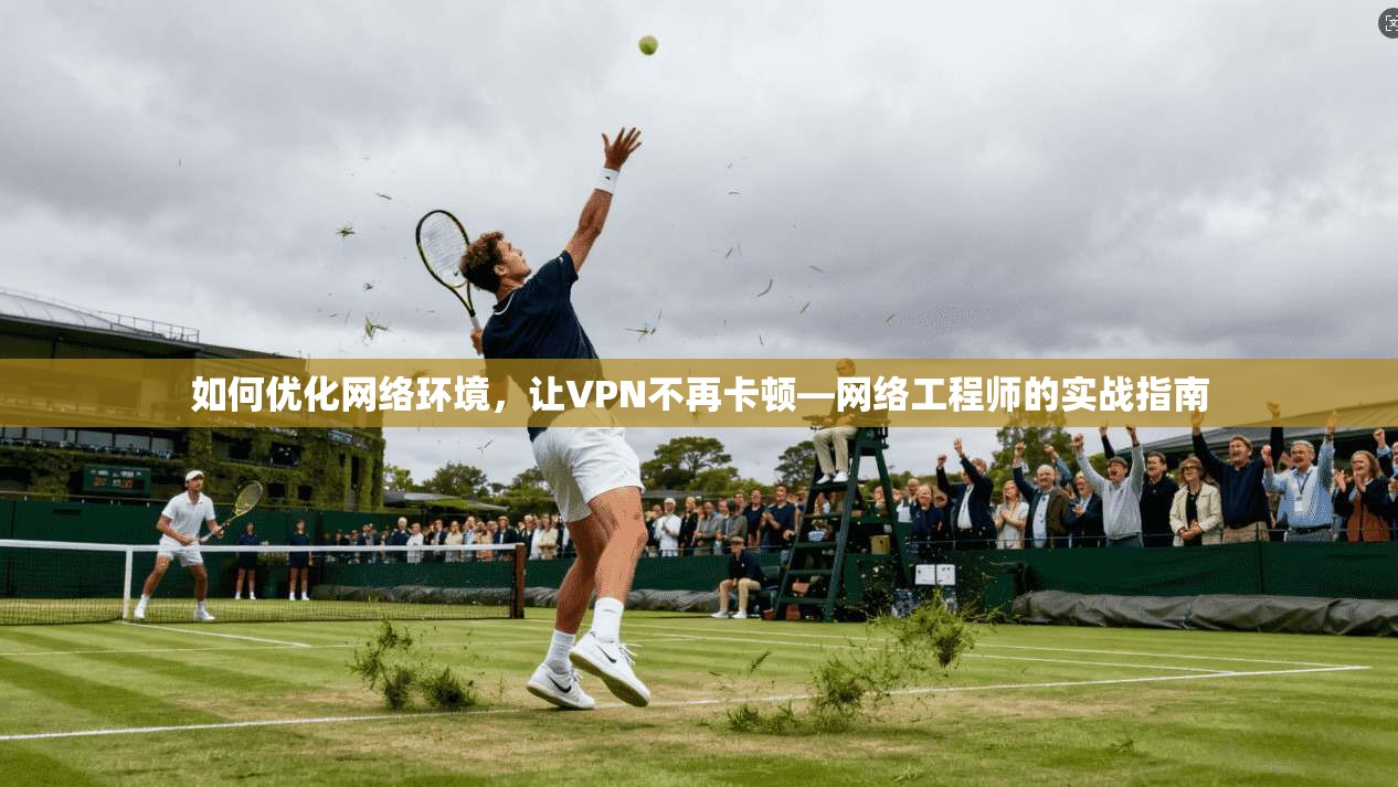 如何优化网络环境，让VPN不再卡顿—网络工程师的实战指南